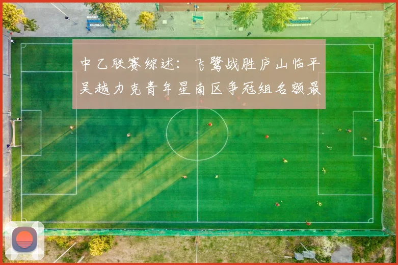 中乙联赛综述：飞鹭战胜庐山临平吴越力克青年星南区争冠组名额最终揭晓