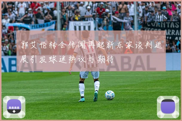 郭艾伦转会传闻再起新东家谈判进展引发球迷热议与期待