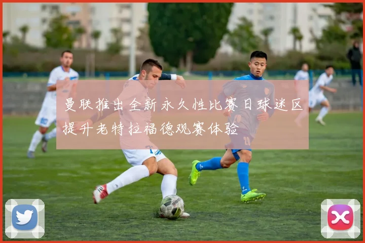 曼联推出全新永久性比赛日球迷区提升老特拉福德观赛体验