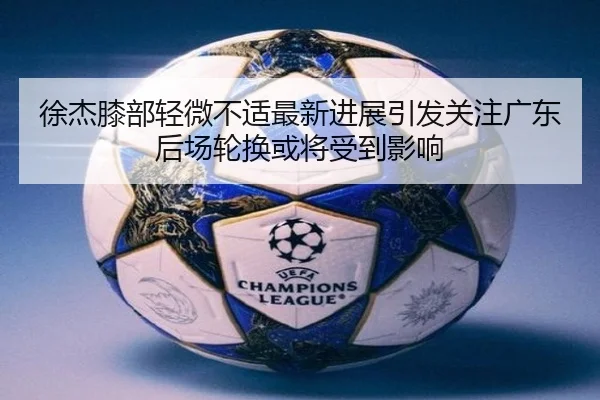 徐杰膝部轻微不适最新进展引发关注广东后场轮换或将受到影响 | JIUZHOU.COM