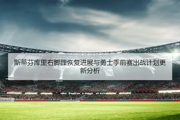 斯蒂芬库里右脚踝恢复进展与勇士季前赛出战计划更新分析 | JIUZHOU.COM