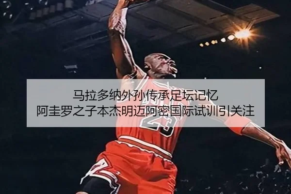 马拉多纳外孙传承足坛记忆 阿圭罗之子本杰明迈阿密国际试训引关注 | JIUZHOU.COM