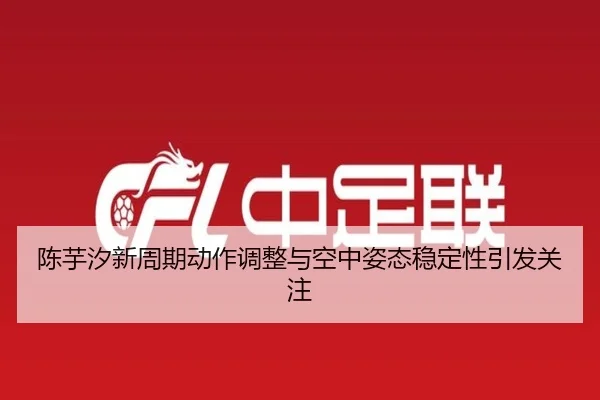 陈芋汐新周期动作调整与空中姿态稳定性引发关注 | JIUZHOU.COM
