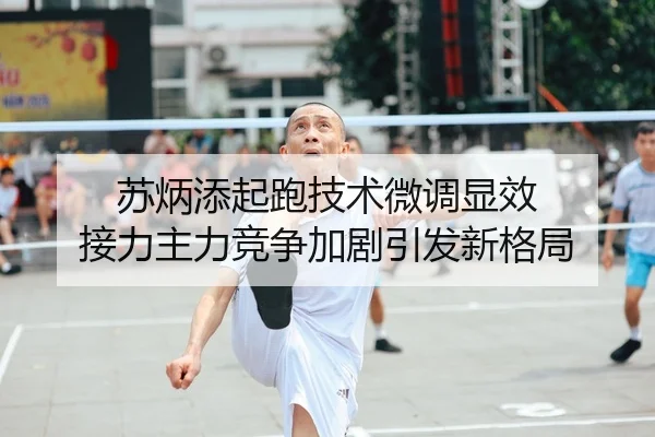 苏炳添起跑技术微调显效 接力主力竞争加剧引发新格局 | JIUZHOU.COM