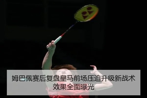 姆巴佩赛后复盘皇马前场压迫升级新战术效果全面曝光 | JIUZHOU.COM
