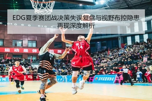 EDG夏季赛团战决策失误复盘与视野布控隐患再现深度解析 | JIUZHOU.COM