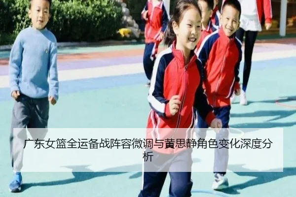 广东女篮全运备战阵容微调与黄思静角色变化深度分析 - JIUZHOU.COM